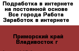 Подработка в интернете на постоянной основе - Все города Работа » Заработок в интернете   . Приморский край,Владивосток г.